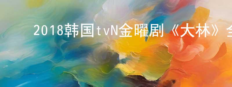﻿陈景兴发布﻿2018韩国tvN金曜剧《大林》全10集[韩语中字]迅雷下载_电影天堂